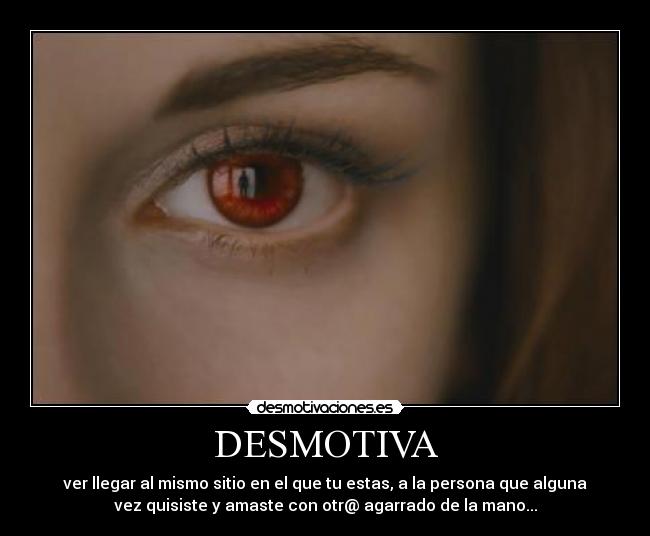 DESMOTIVA - ver llegar al mismo sitio en el que tu estas, a la persona que alguna
vez quisiste y amaste con otr@ agarrado de la mano...