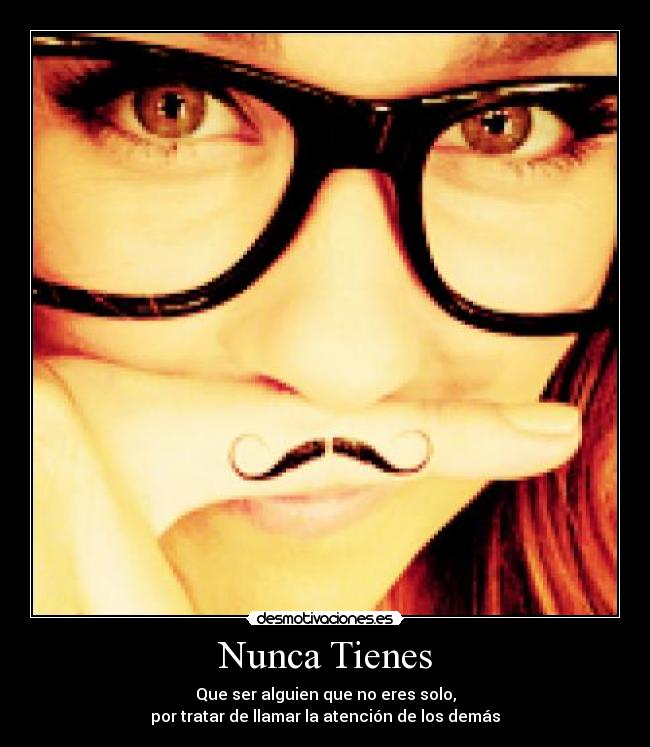 Nunca Tienes - Que ser alguien que no eres solo,
por tratar de llamar la atención de los demás