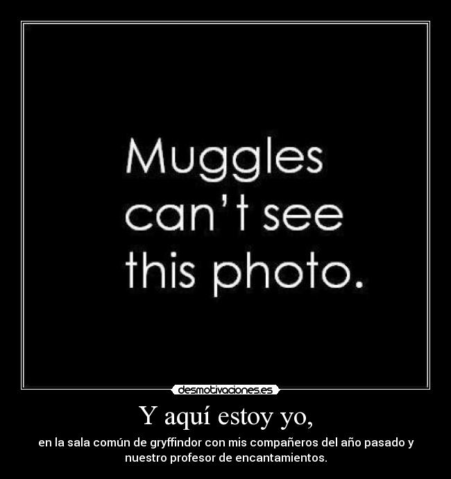 Y aquí estoy yo, - en la sala común de gryffindor con mis compañeros del año pasado y
nuestro profesor de encantamientos.