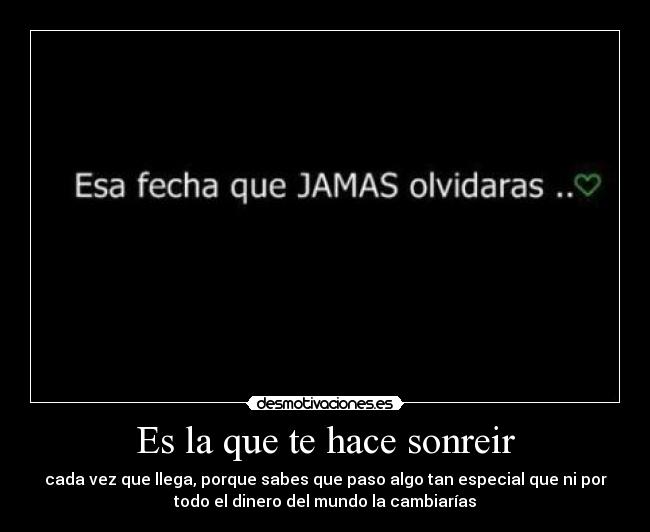 Es la que te hace sonreir - cada vez que llega, porque sabes que paso algo tan especial que ni por
todo el dinero del mundo la cambiarías