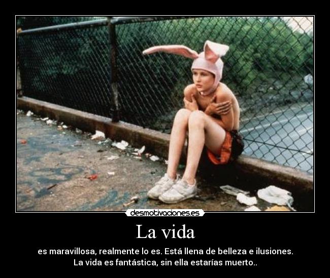 La vida - es maravillosa, realmente lo es. Está llena de belleza e ilusiones.
La vida es fantástica, sin ella estarías muerto..