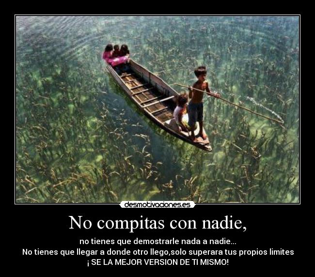 No compitas con nadie, - no tienes que demostrarle nada a nadie...
No tienes que llegar a donde otro llego,solo superara tus propios limites
¡ SE LA MEJOR VERSION DE TI MISMO!