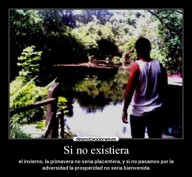 Si no existiera - el invierno, la primavera no seria placentera, y si no pasamos por la
adversidad la prosperidad no seria bienvenida.