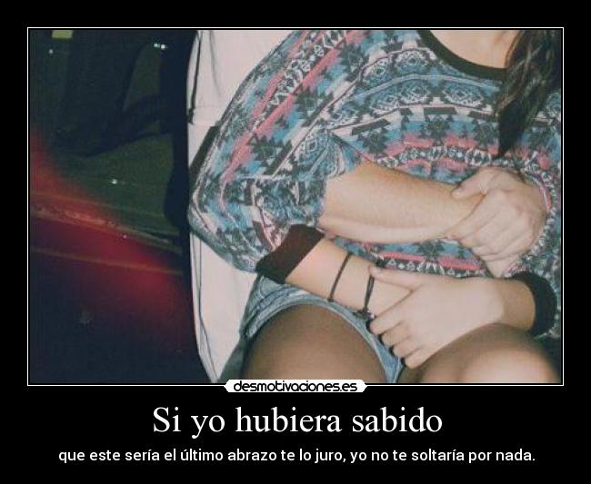 Si yo hubiera sabido - que este sería el último abrazo te lo juro, yo no te soltaría por nada.