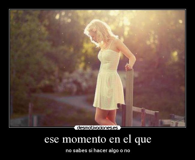 ese momento en el que - no sabes si hacer algo o no