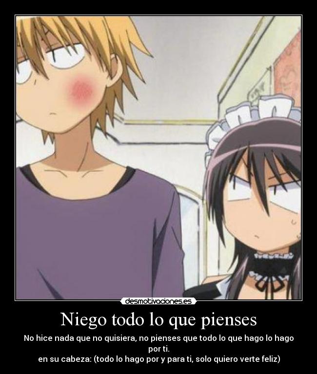 Niego todo lo que pienses - No hice nada que no quisiera, no pienses que todo lo que hago lo hago por ti.
en su cabeza: (todo lo hago por y para ti, solo quiero verte feliz)