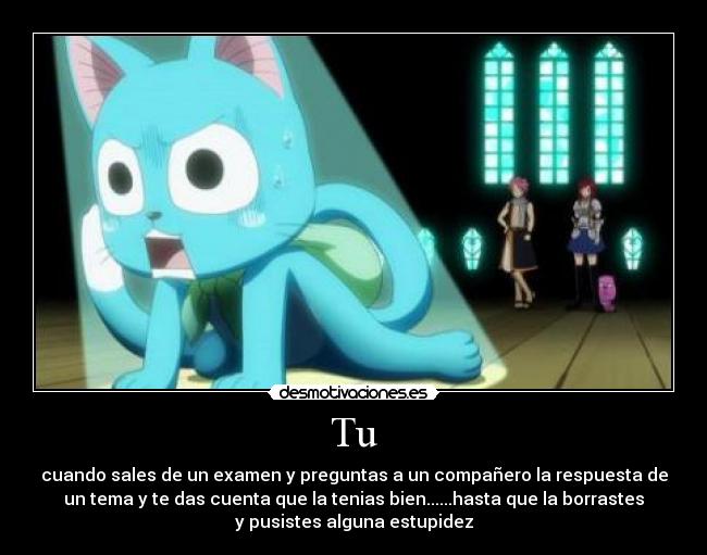 Tu - cuando sales de un examen y preguntas a un compañero la respuesta de
un tema y te das cuenta que la tenias bien......hasta que la borrastes
y pusistes alguna estupidez