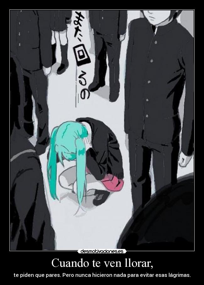 Cuando te ven llorar, - te piden que pares. Pero nunca hicieron nada para evitar esas lágrimas.