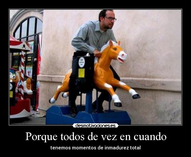 Porque todos de vez en cuando - tenemos momentos de inmadurez total