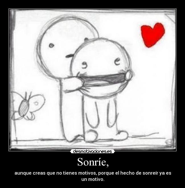 Sonríe, - aunque creas que no tienes motivos, porque el hecho de sonreír ya es un motivo.