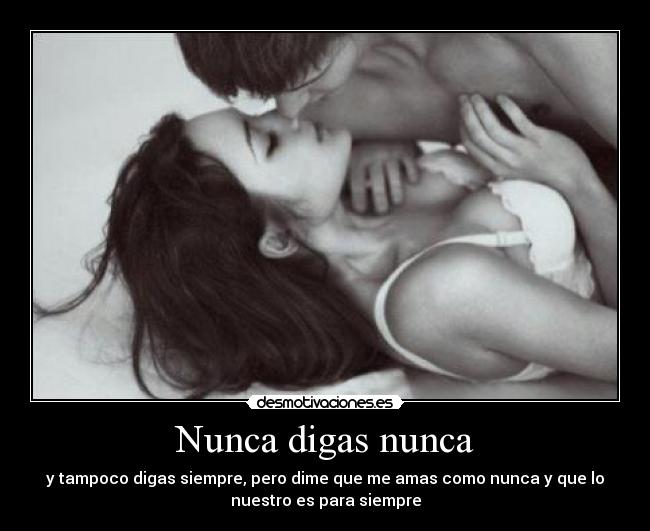 Nunca digas nunca - y tampoco digas siempre, pero dime que me amas como nunca y que lo
nuestro es para siempre