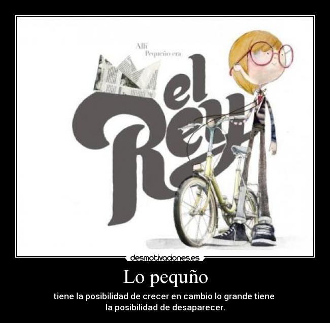 Lo pequño - tiene la posibilidad de crecer en cambio lo grande tiene
la posibilidad de desaparecer.