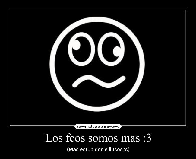 Los feos somos mas :3 - (Mas estúpidos e ilusos :s)
