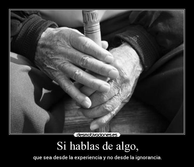 Si hablas de algo, - que sea desde la experiencia y no desde la ignorancia.