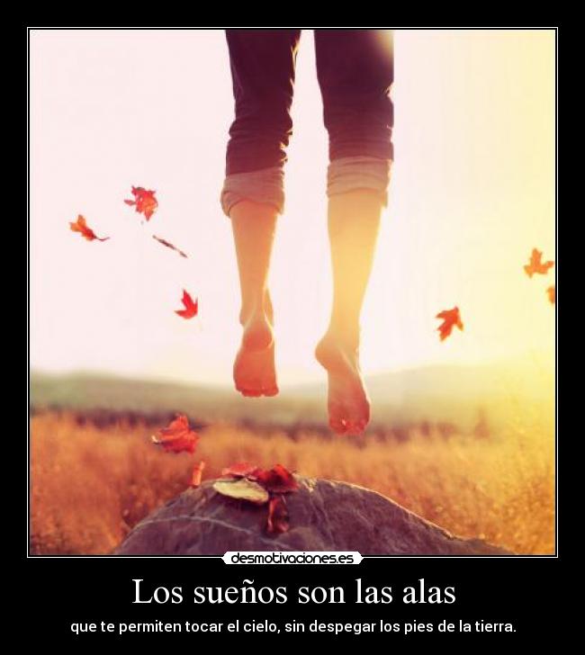 Los sueños son las alas - que te permiten tocar el cielo, sin despegar los pies de la tierra.