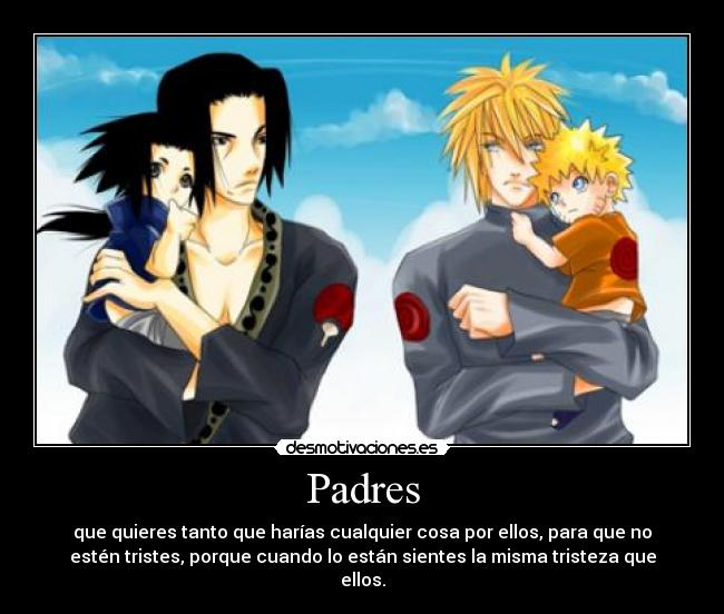 Padres - que quieres tanto que harías cualquier cosa por ellos, para que no
estén tristes, porque cuando lo están sientes la misma tristeza que
ellos.