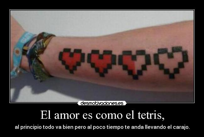 El amor es como el tetris, - al principio todo va bien pero al poco tiempo te anda llevando el carajo.