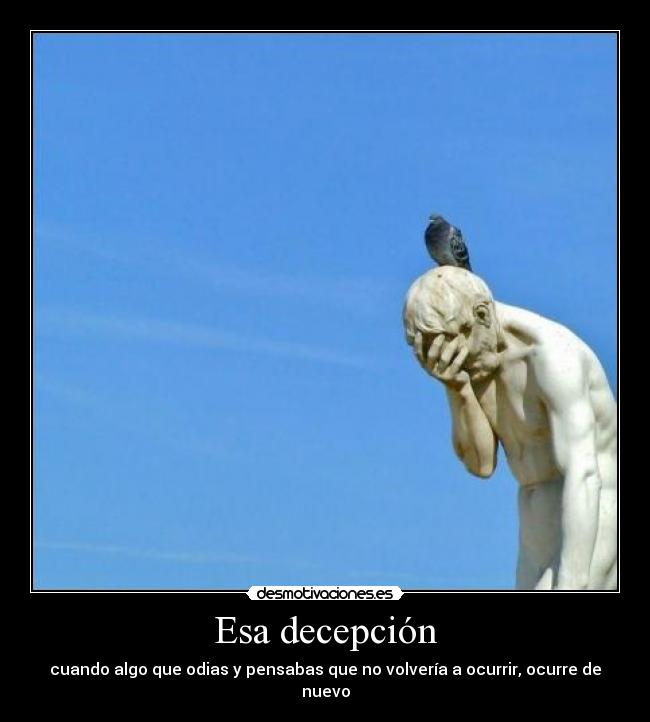 Esa decepción - cuando algo que odias y pensabas que no volvería a ocurrir, ocurre de nuevo