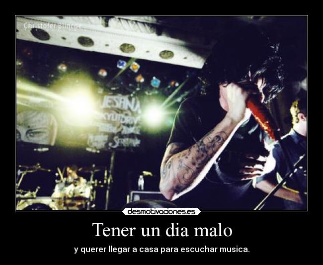 Tener un dia malo - y querer llegar a casa para escuchar musica.
