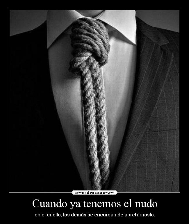 Cuando ya tenemos el nudo - en el cuello, los demás se encargan de apretárnoslo.