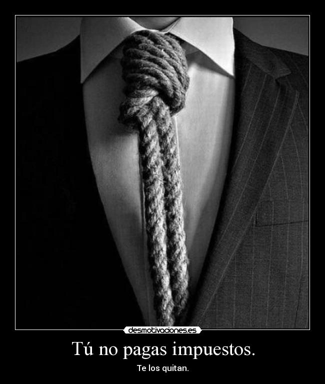 Tú no pagas impuestos. - Te los quitan.