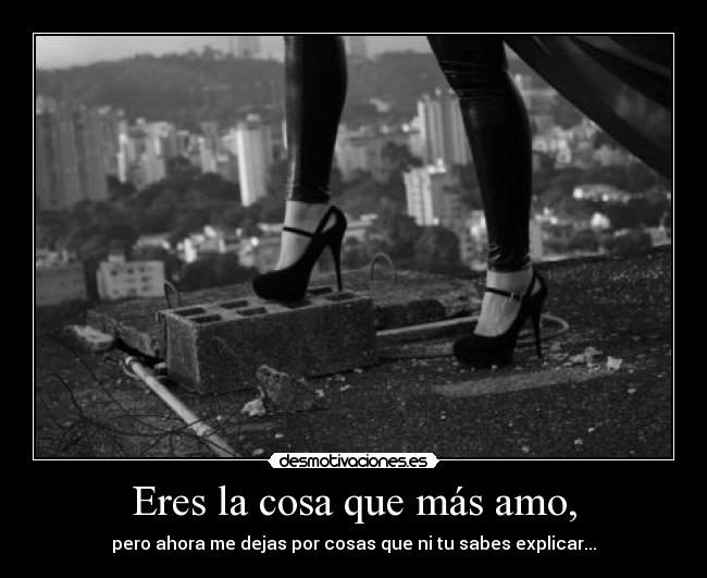 Eres la cosa que más amo, - pero ahora me dejas por cosas que ni tu sabes explicar...
