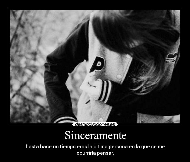 Sinceramente - hasta hace un tiempo eras la última persona en la que se me ocurriría pensar.