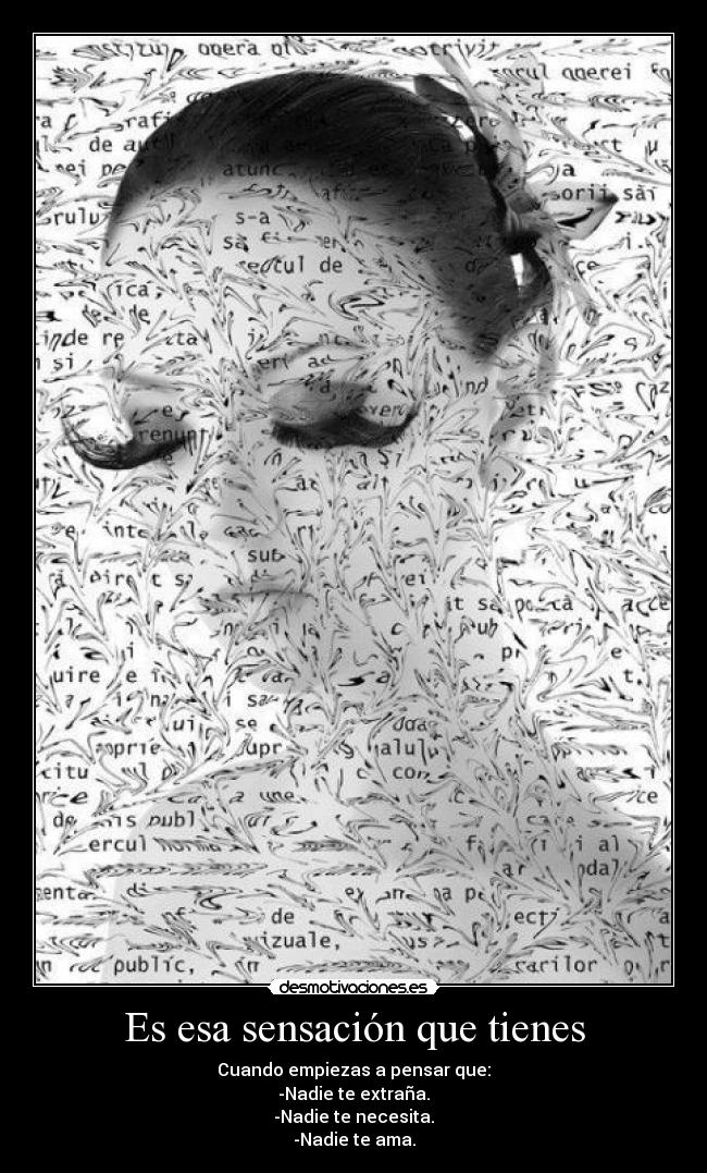 Es esa sensación que tienes - Cuando empiezas a pensar que:
-Nadie te extraña.
-Nadie te necesita.
-Nadie te ama.
