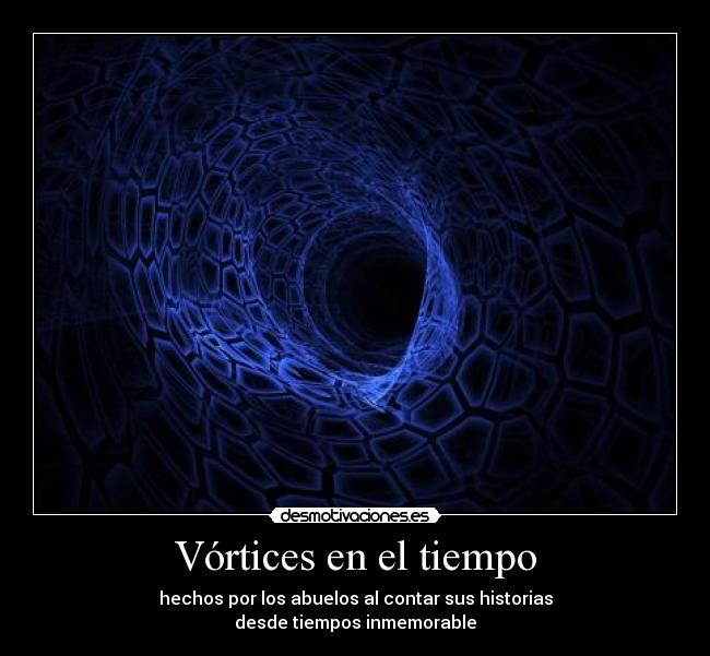 Vórtices en el tiempo - hechos por los abuelos al contar sus historias
desde tiempos inmemorable