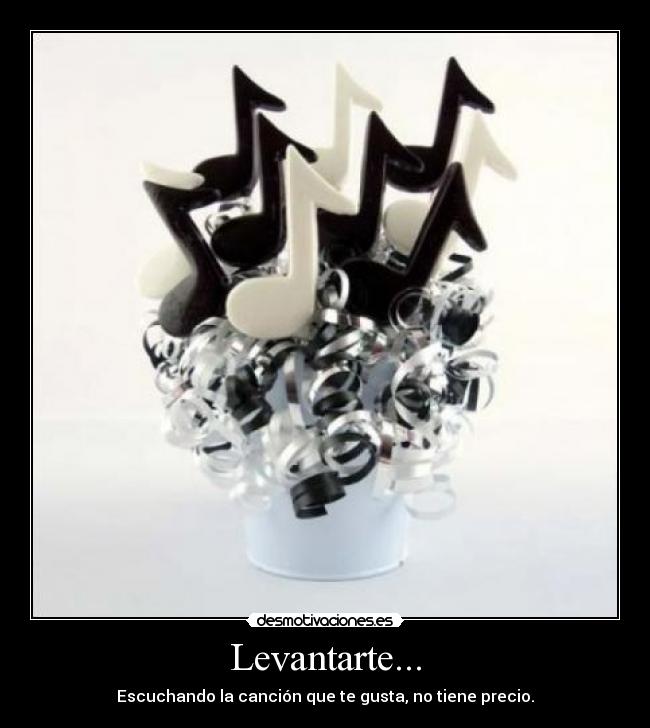 Levantarte... - Escuchando la canción que te gusta, no tiene precio.