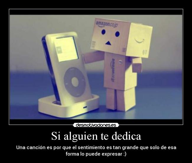 Si alguien te dedica - Una canción es por que el sentimiento es tan grande que solo de esa
forma lo puede expresar :)