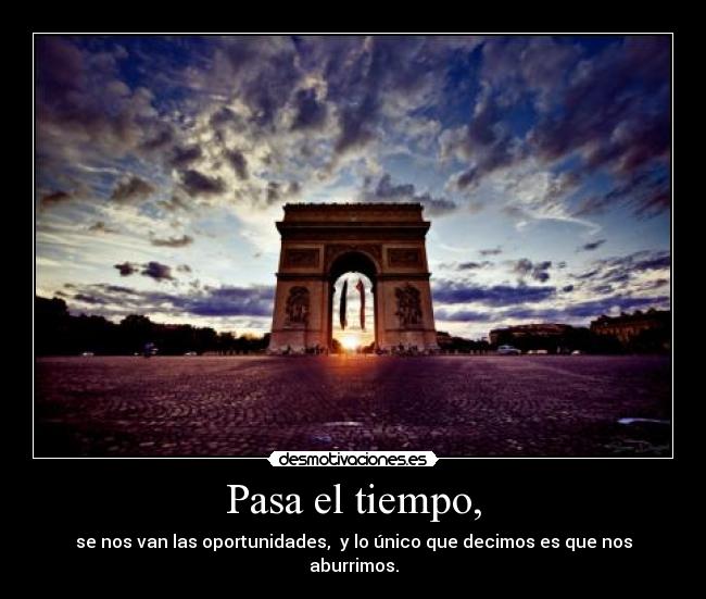Pasa el tiempo, - se nos van las oportunidades, y lo único que decimos es que nos aburrimos.