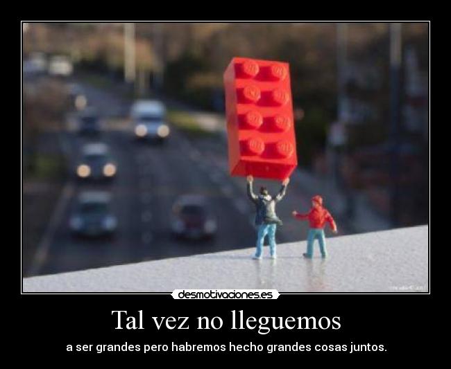 Tal vez no lleguemos - a ser grandes pero habremos hecho grandes cosas juntos.