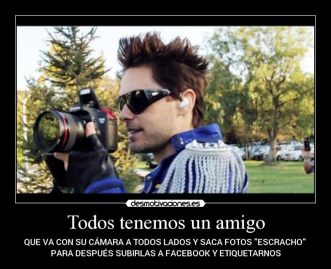 Todos tenemos un amigo - QUE VA CON SU CÁMARA A TODOS LADOS Y SACA FOTOS ESCRACHO
PARA DESPUÉS SUBIRLAS A FACEBOOK Y ETIQUETARNOS