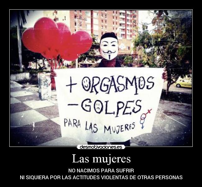 Las mujeres - NO NACIMOS PARA SUFRIR
NI SIQUIERA POR LAS ACTITUDES VIOLENTAS DE OTRAS PERSONAS