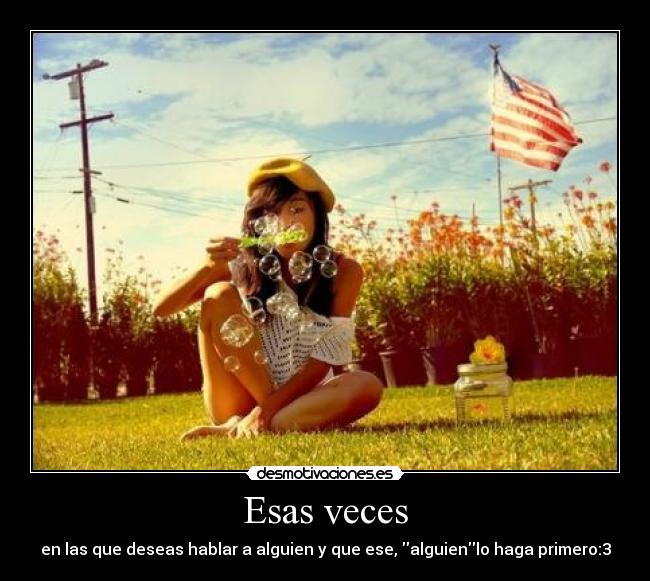 Esas veces - en las que deseas hablar a alguien y que ese, alguienlo haga primero:3