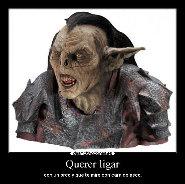 Querer ligar - con un orco y que te mire con cara de asco.