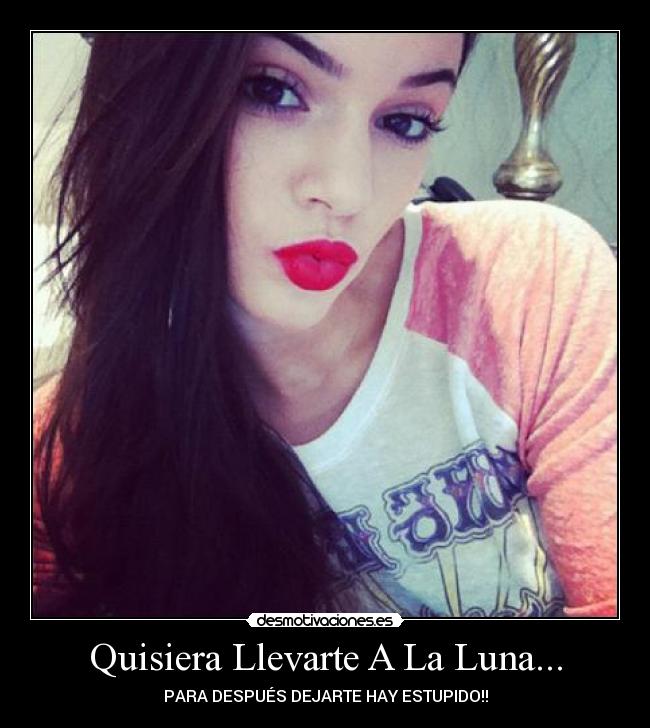 Quisiera Llevarte A La Luna... - PARA DESPUÉS DEJARTE HAY ESTUPIDO!!
