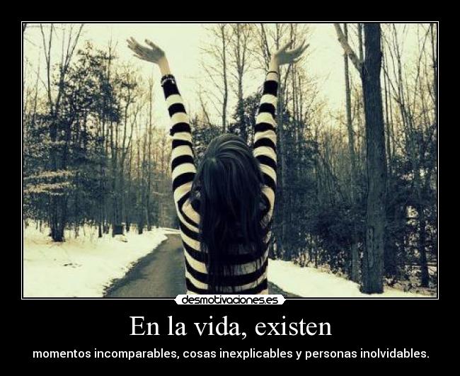 En la vida, existen - momentos incomparables, cosas inexplicables y personas inolvidables.