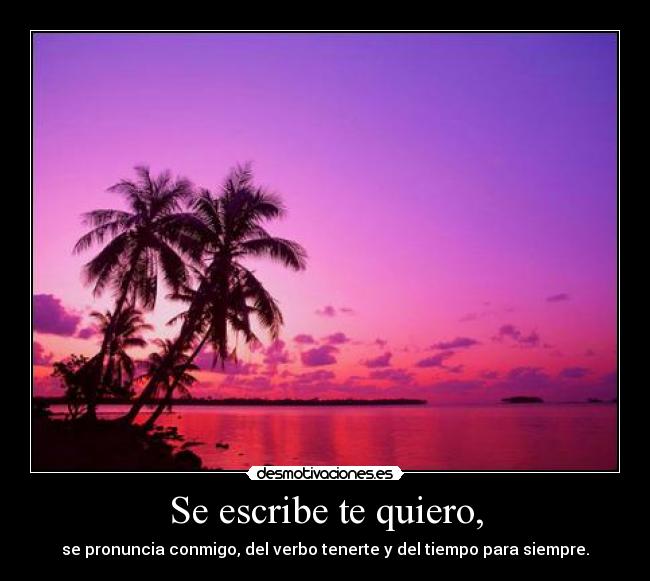 Se escribe te quiero, - se pronuncia conmigo, del verbo tenerte y del tiempo para siempre.