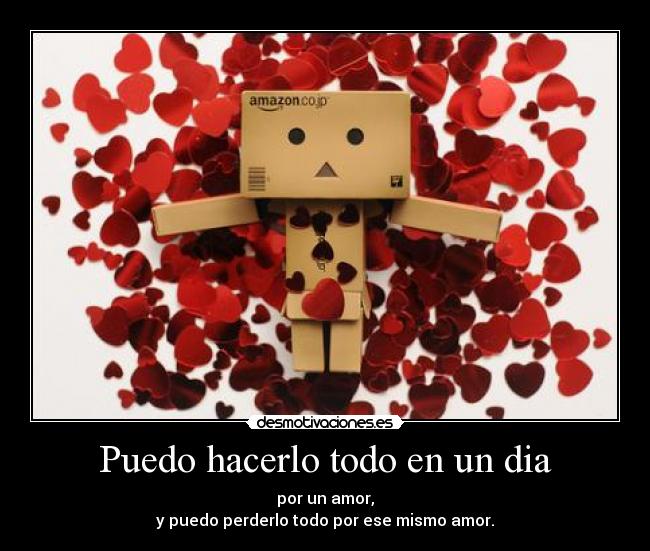 Puedo hacerlo todo en un dia - por un amor,
y puedo perderlo todo por ese mismo amor.