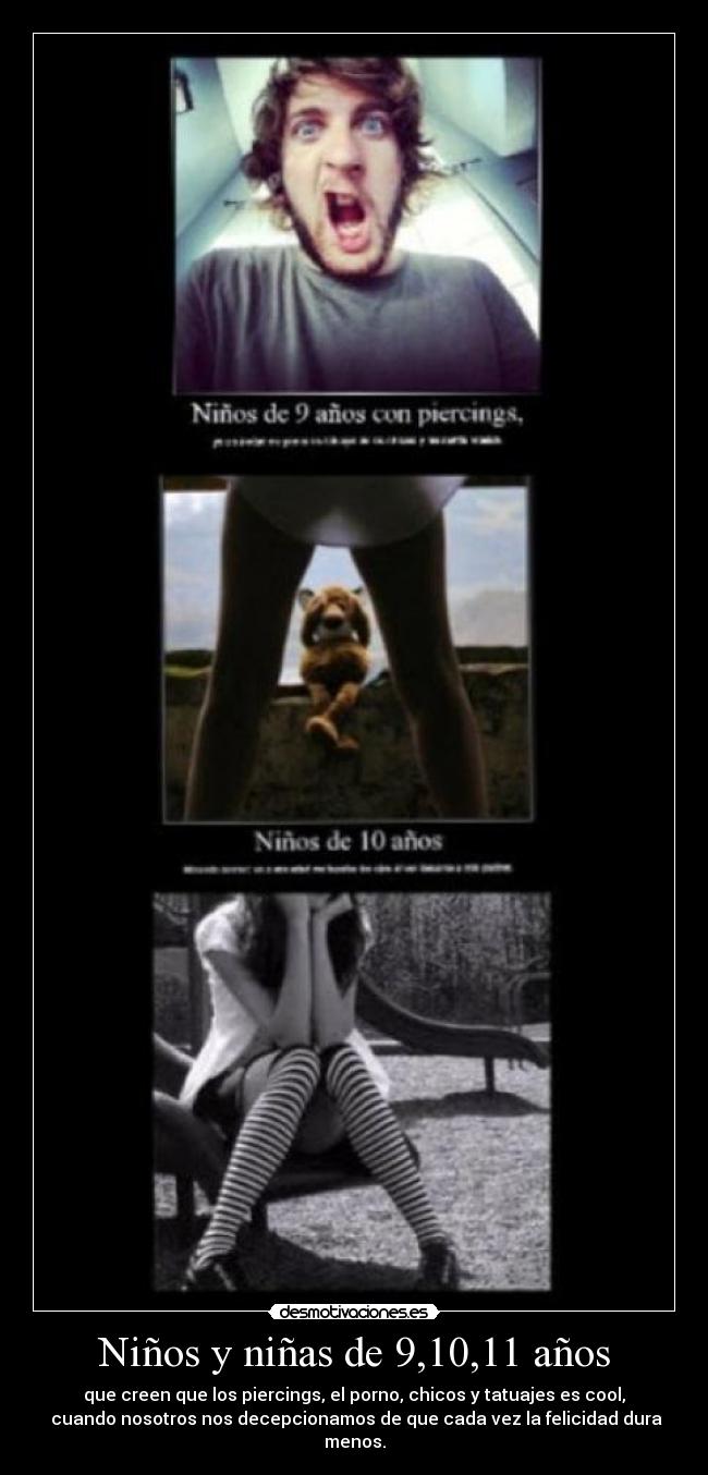 Niños y niñas de 9,10,11 años - que creen que los piercings, el porno, chicos y tatuajes es cool,
 cuando nosotros nos decepcionamos de que cada vez la felicidad dura menos.