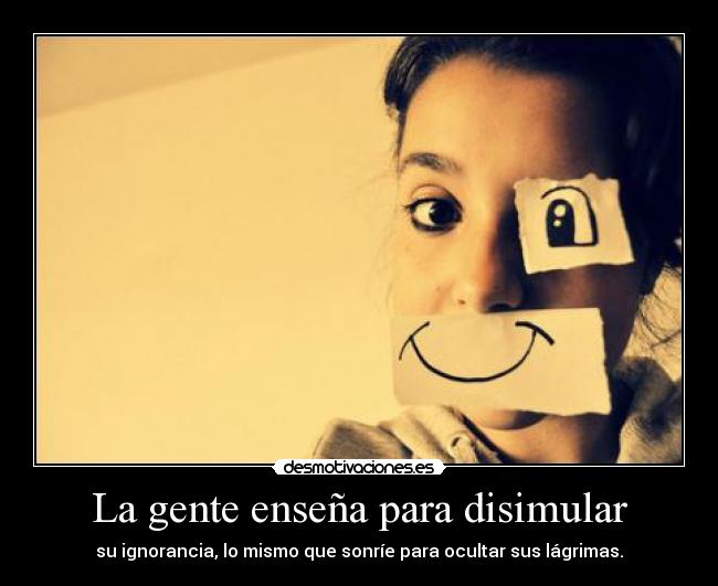 La gente enseña para disimular - su ignorancia, lo mismo que sonríe para ocultar sus lágrimas.