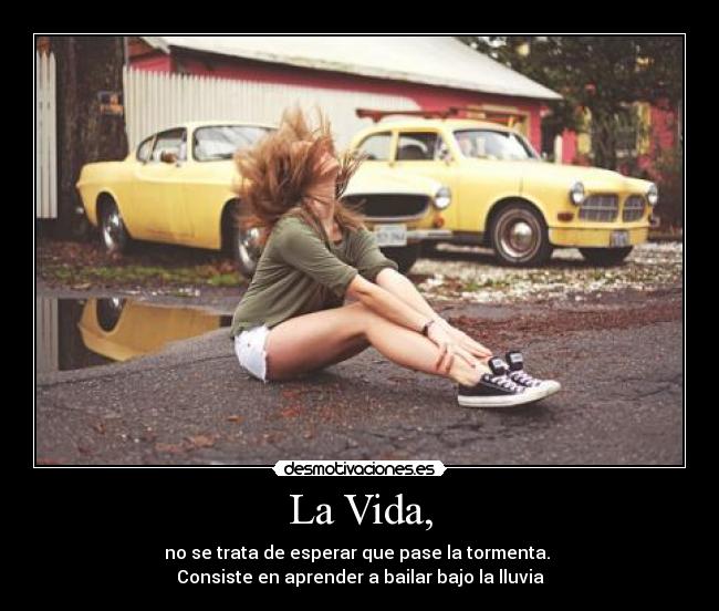 La Vida, - no se trata de esperar que pase la tormenta.
Consiste en aprender a bailar bajo la lluvia
