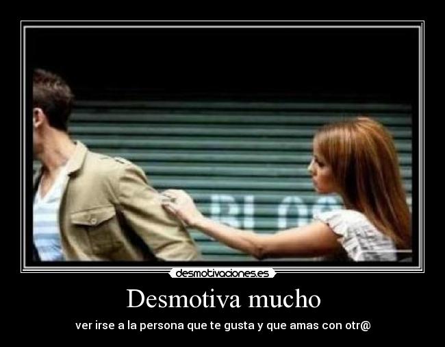 Desmotiva mucho - ver irse a la persona que te gusta y que amas con otr@