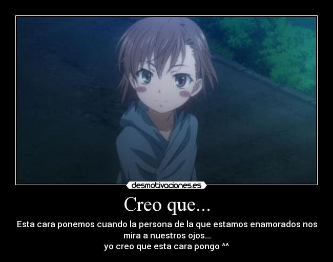 Creo que... - Esta cara ponemos cuando la persona de la que estamos enamorados nos
mira a nuestros ojos...
yo creo que esta cara pongo ^^