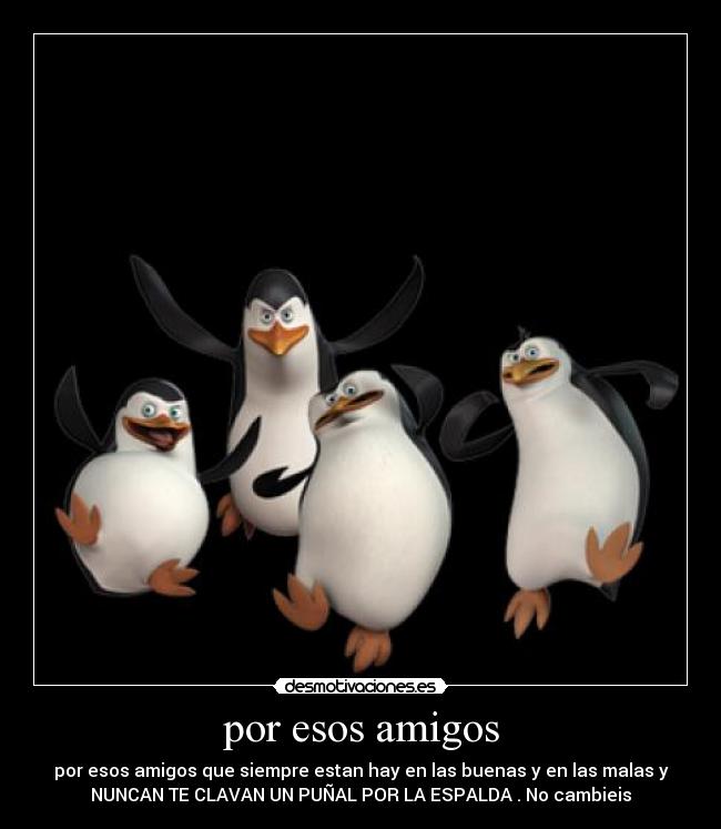 por esos amigos - por esos amigos que siempre estan hay en las buenas y en las malas y
NUNCAN TE CLAVAN UN PUÑAL POR LA ESPALDA . No cambieis