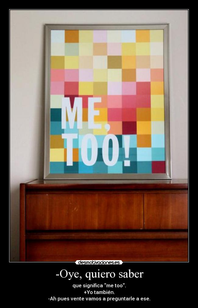 -Oye, quiero saber - que significa me too.
+Yo también.
-Ah pues vente vamos a preguntarle a ese.
