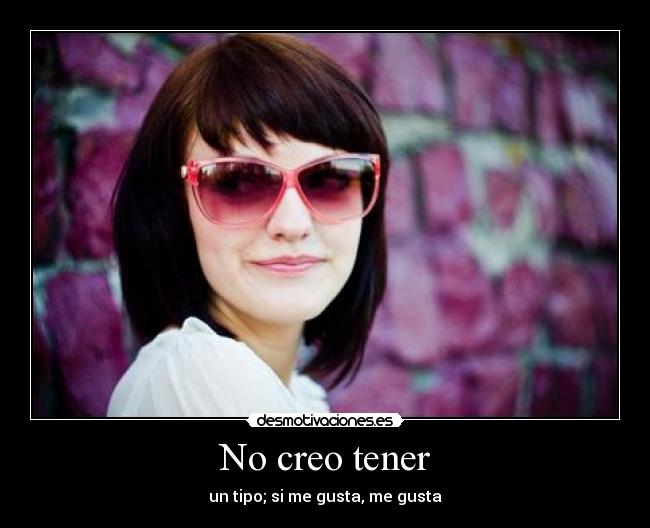 No creo tener - un tipo; si me gusta, me gusta