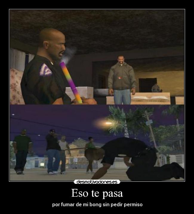 Eso te pasa - por fumar de mi bong sin pedir permiso